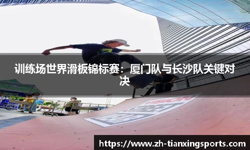 训练场世界滑板锦标赛:厦门队与长沙队关键对决