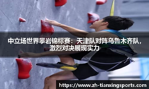 中立场世界攀岩锦标赛:天津队对阵乌鲁木齐队,激烈对决展现实力