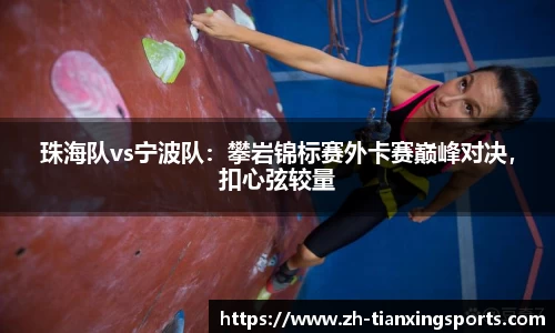 珠海队vs宁波队:攀岩锦标赛外卡赛巅峰对决,扣心弦较量